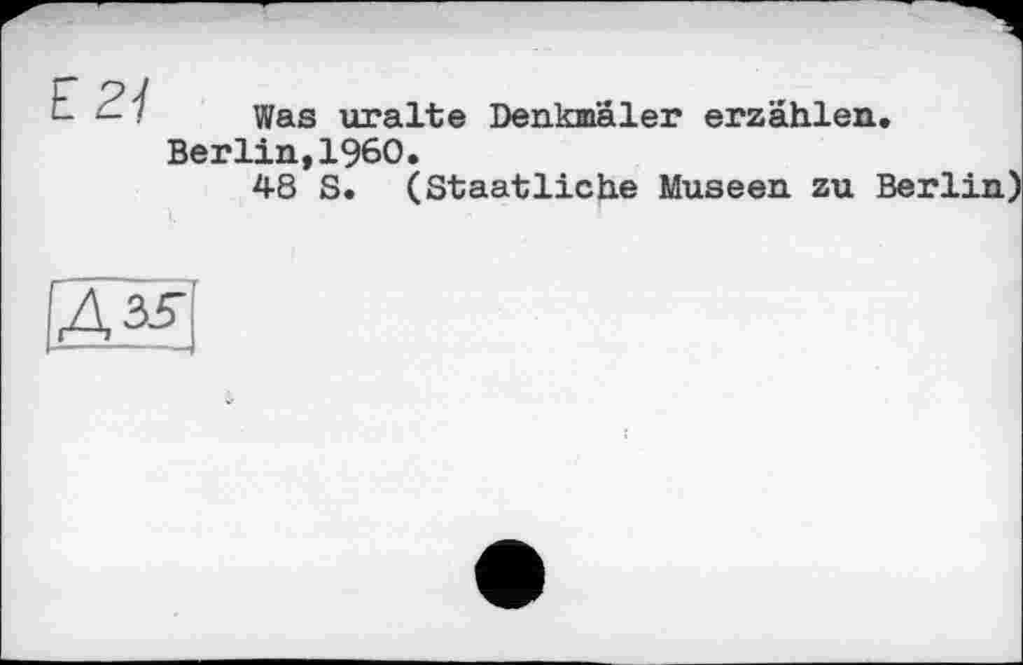 ﻿2Ï
Was uralte Denkmäler erzählen.
Berlin,I960.
48 S. (Staatliche Museen zu Berlin)
$5